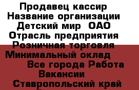 Продавец-кассир › Название организации ­ Детский мир, ОАО › Отрасль предприятия ­ Розничная торговля › Минимальный оклад ­ 25 000 - Все города Работа » Вакансии   . Ставропольский край,Ессентуки г.